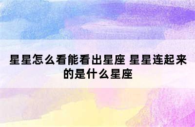 星星怎么看能看出星座 星星连起来的是什么星座